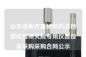 山東省醫(yī)療器械和藥品包裝檢驗研究院專用儀器設備采購采購合同公示