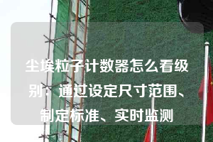 塵埃粒子計(jì)數(shù)器怎么看級(jí)別：通過設(shè)定尺寸范圍、制定標(biāo)準(zhǔn)、實(shí)時(shí)監(jiān)測(cè)