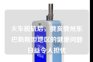 火車脫軌后，俄亥俄州東巴勒斯坦地區(qū)的健康問(wèn)題日益令人擔(dān)憂